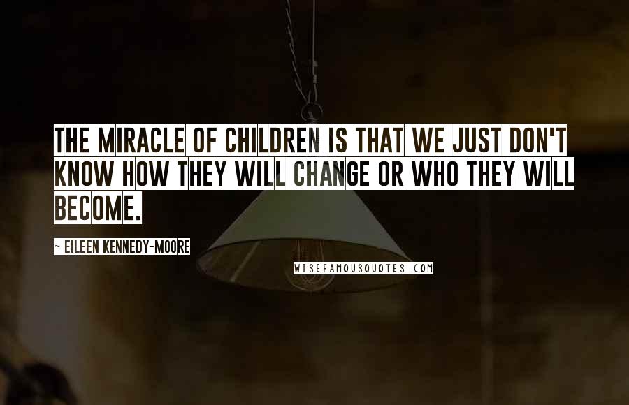 Eileen Kennedy-Moore Quotes: The miracle of children is that we just don't know how they will change or who they will become.