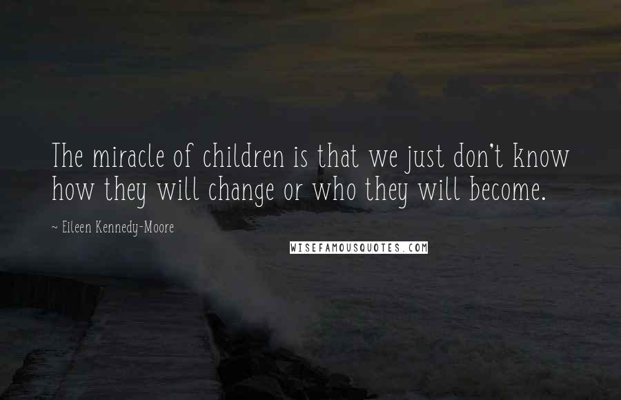 Eileen Kennedy-Moore Quotes: The miracle of children is that we just don't know how they will change or who they will become.