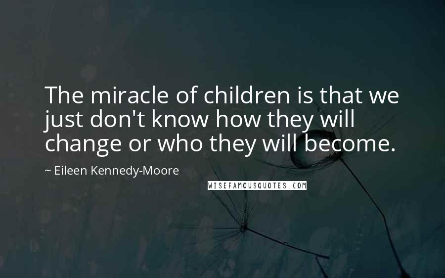 Eileen Kennedy-Moore Quotes: The miracle of children is that we just don't know how they will change or who they will become.