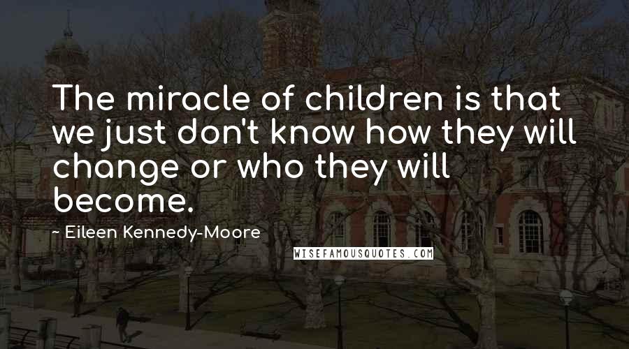 Eileen Kennedy-Moore Quotes: The miracle of children is that we just don't know how they will change or who they will become.