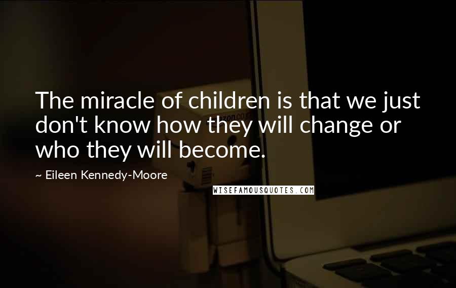 Eileen Kennedy-Moore Quotes: The miracle of children is that we just don't know how they will change or who they will become.