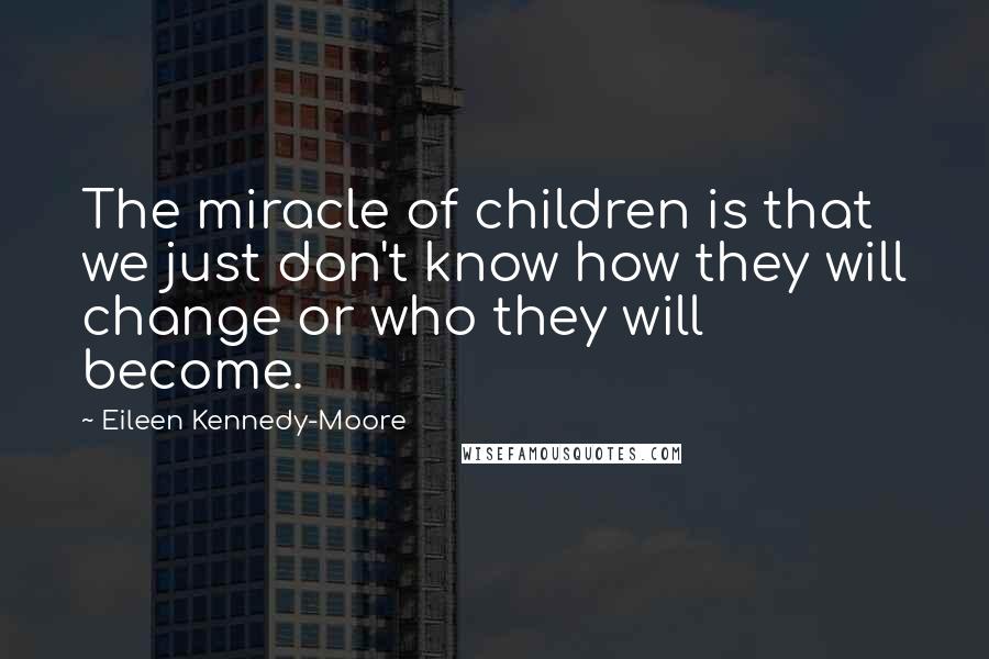 Eileen Kennedy-Moore Quotes: The miracle of children is that we just don't know how they will change or who they will become.