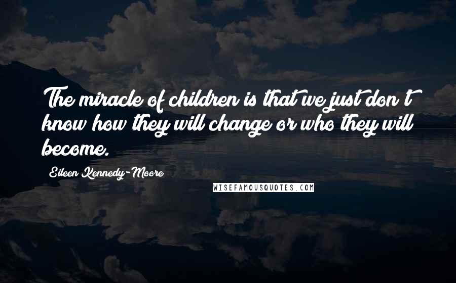 Eileen Kennedy-Moore Quotes: The miracle of children is that we just don't know how they will change or who they will become.