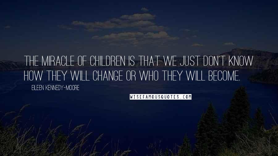 Eileen Kennedy-Moore Quotes: The miracle of children is that we just don't know how they will change or who they will become.