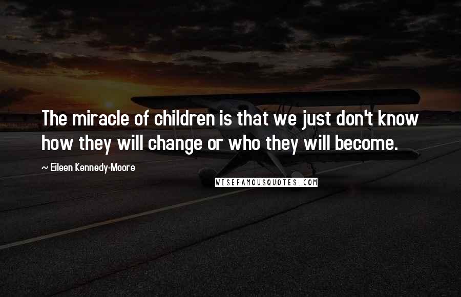 Eileen Kennedy-Moore Quotes: The miracle of children is that we just don't know how they will change or who they will become.