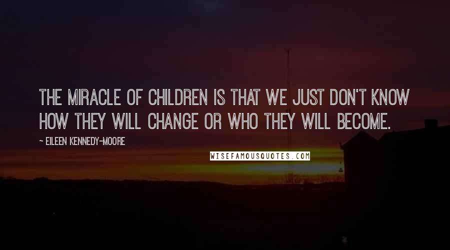 Eileen Kennedy-Moore Quotes: The miracle of children is that we just don't know how they will change or who they will become.