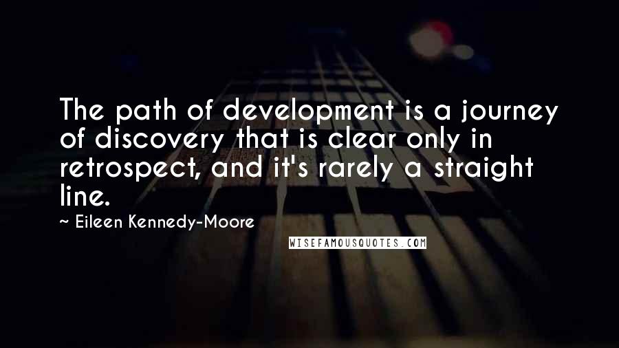 Eileen Kennedy-Moore Quotes: The path of development is a journey of discovery that is clear only in retrospect, and it's rarely a straight line.