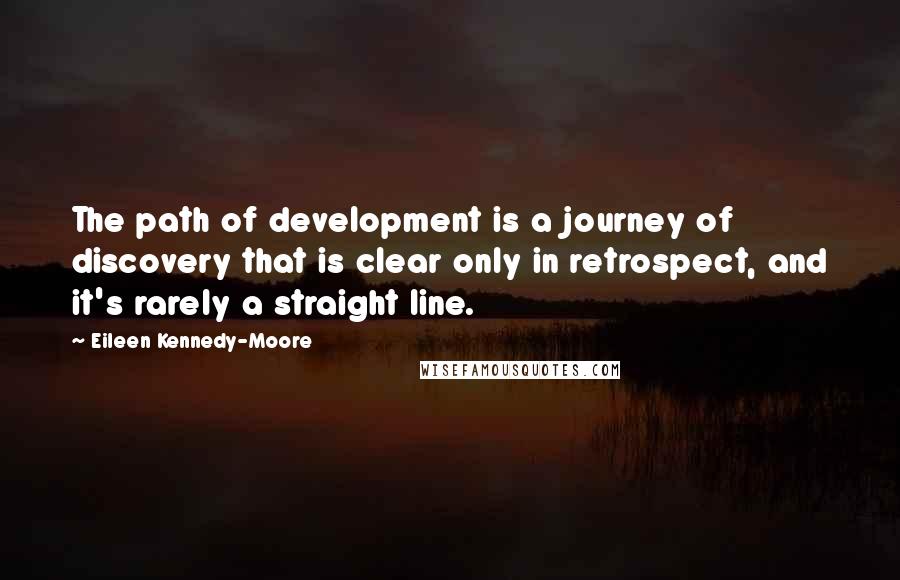 Eileen Kennedy-Moore Quotes: The path of development is a journey of discovery that is clear only in retrospect, and it's rarely a straight line.
