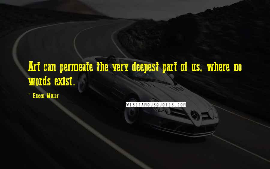 Eileen Miller Quotes: Art can permeate the very deepest part of us, where no words exist.