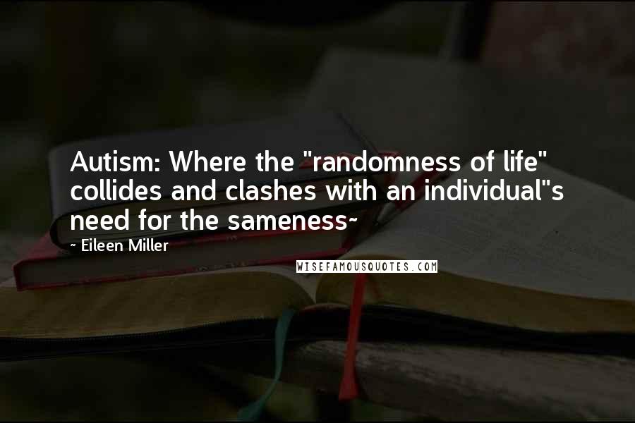 Eileen Miller Quotes: Autism: Where the "randomness of life" collides and clashes with an individual"s need for the sameness~