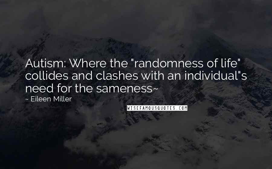 Eileen Miller Quotes: Autism: Where the "randomness of life" collides and clashes with an individual"s need for the sameness~