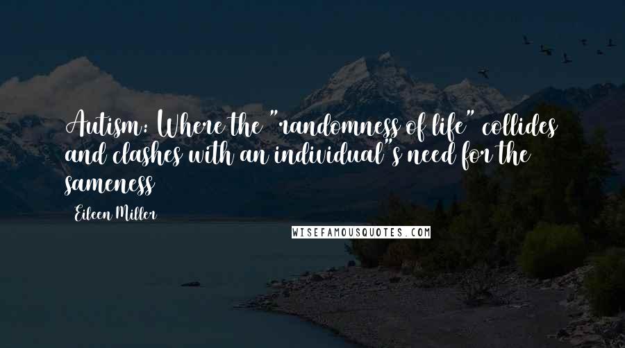 Eileen Miller Quotes: Autism: Where the "randomness of life" collides and clashes with an individual"s need for the sameness~