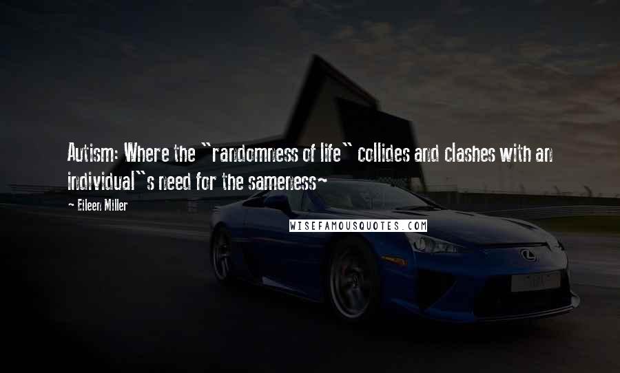 Eileen Miller Quotes: Autism: Where the "randomness of life" collides and clashes with an individual"s need for the sameness~