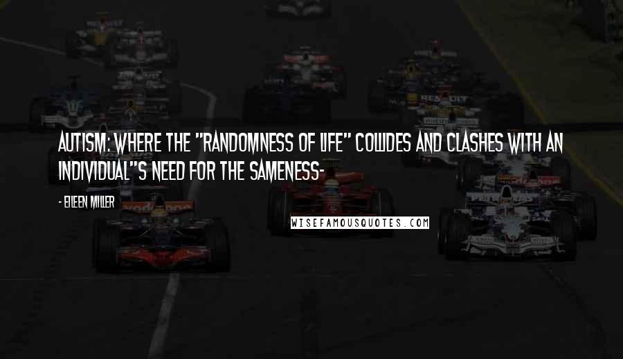 Eileen Miller Quotes: Autism: Where the "randomness of life" collides and clashes with an individual"s need for the sameness~