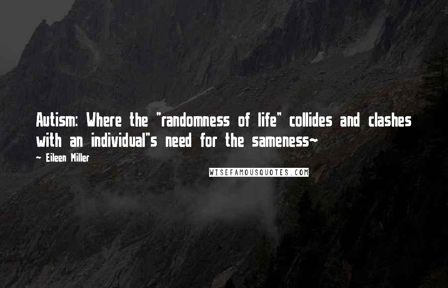 Eileen Miller Quotes: Autism: Where the "randomness of life" collides and clashes with an individual"s need for the sameness~