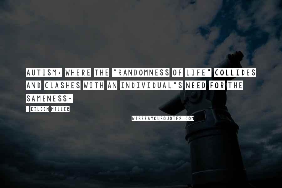 Eileen Miller Quotes: Autism: Where the "randomness of life" collides and clashes with an individual"s need for the sameness~