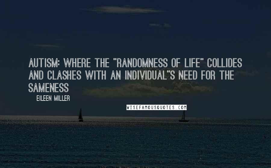 Eileen Miller Quotes: Autism: Where the "randomness of life" collides and clashes with an individual"s need for the sameness~