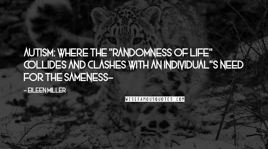 Eileen Miller Quotes: Autism: Where the "randomness of life" collides and clashes with an individual"s need for the sameness~