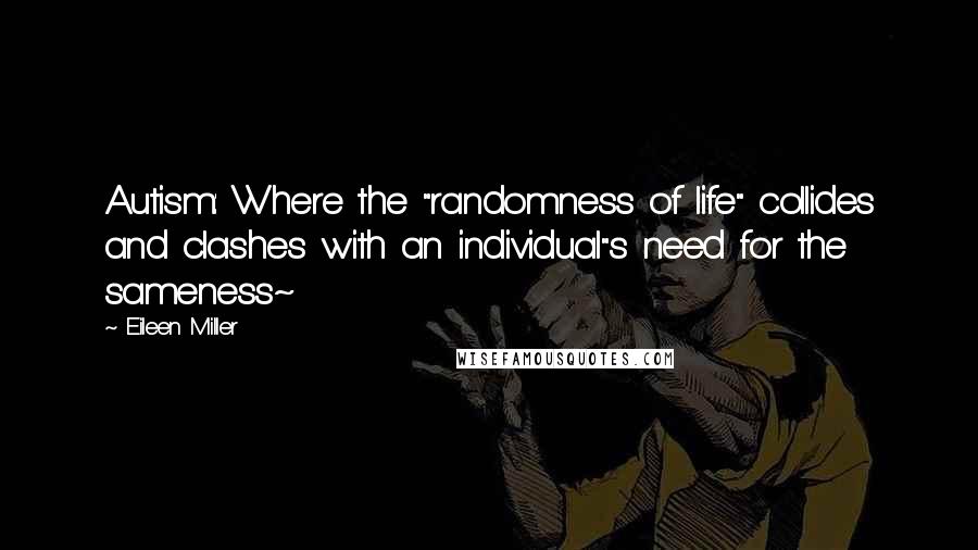 Eileen Miller Quotes: Autism: Where the "randomness of life" collides and clashes with an individual"s need for the sameness~