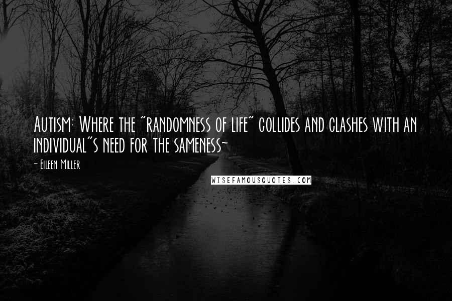 Eileen Miller Quotes: Autism: Where the "randomness of life" collides and clashes with an individual"s need for the sameness~