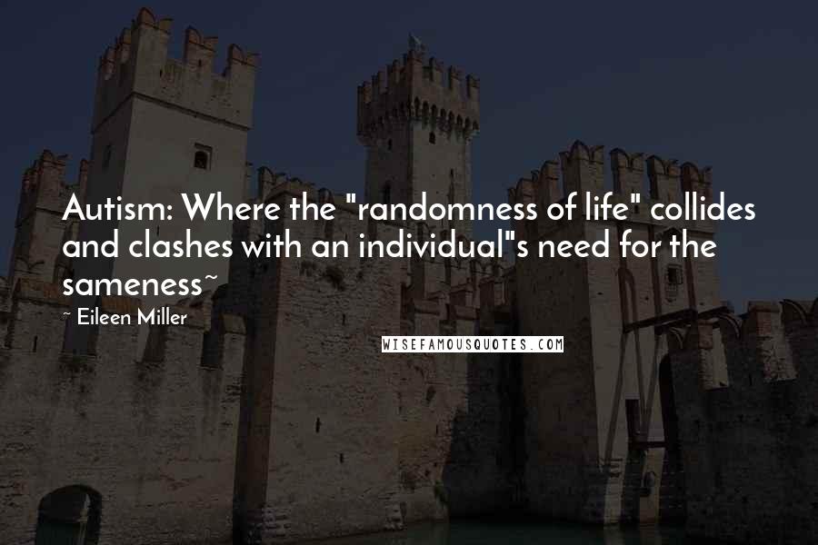 Eileen Miller Quotes: Autism: Where the "randomness of life" collides and clashes with an individual"s need for the sameness~