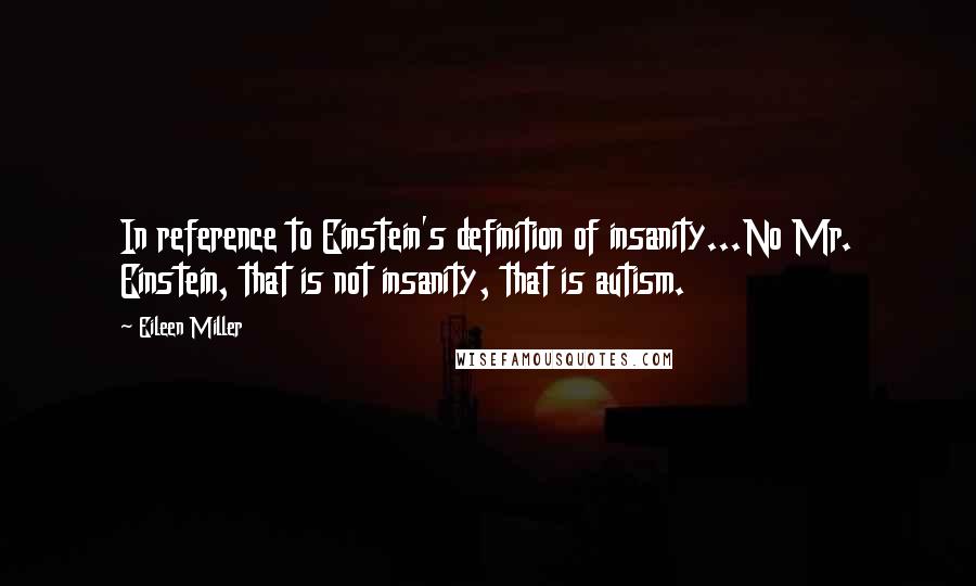 Eileen Miller Quotes: In reference to Einstein's definition of insanity...No Mr. Einstein, that is not insanity, that is autism.
