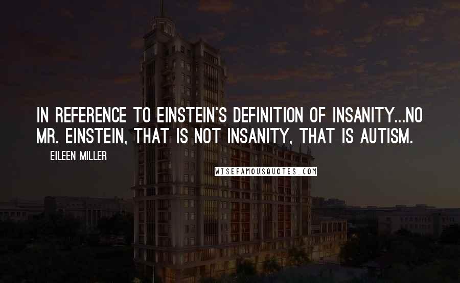 Eileen Miller Quotes: In reference to Einstein's definition of insanity...No Mr. Einstein, that is not insanity, that is autism.
