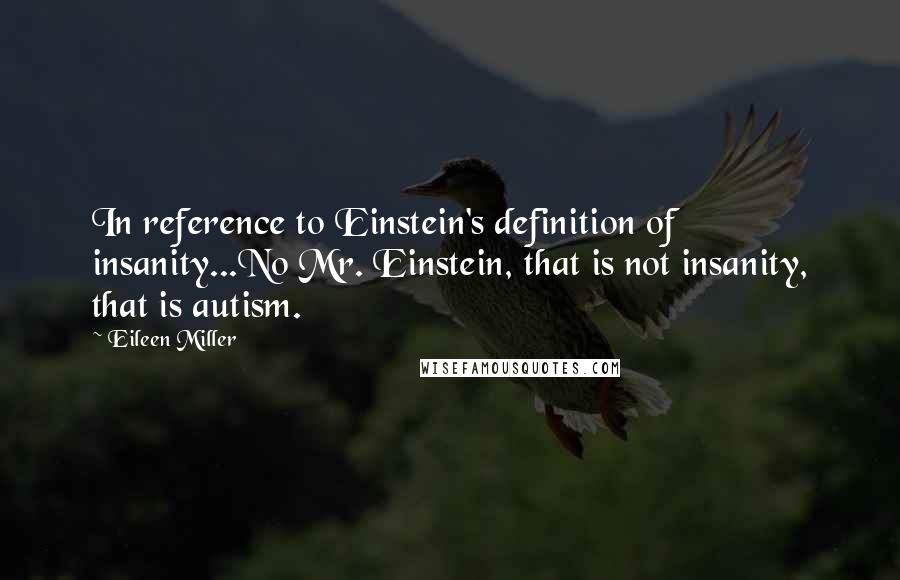 Eileen Miller Quotes: In reference to Einstein's definition of insanity...No Mr. Einstein, that is not insanity, that is autism.