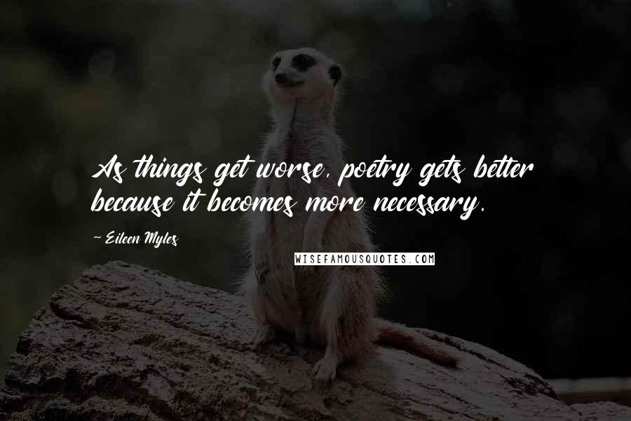 Eileen Myles Quotes: As things get worse, poetry gets better because it becomes more necessary.
