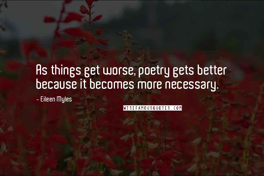 Eileen Myles Quotes: As things get worse, poetry gets better because it becomes more necessary.