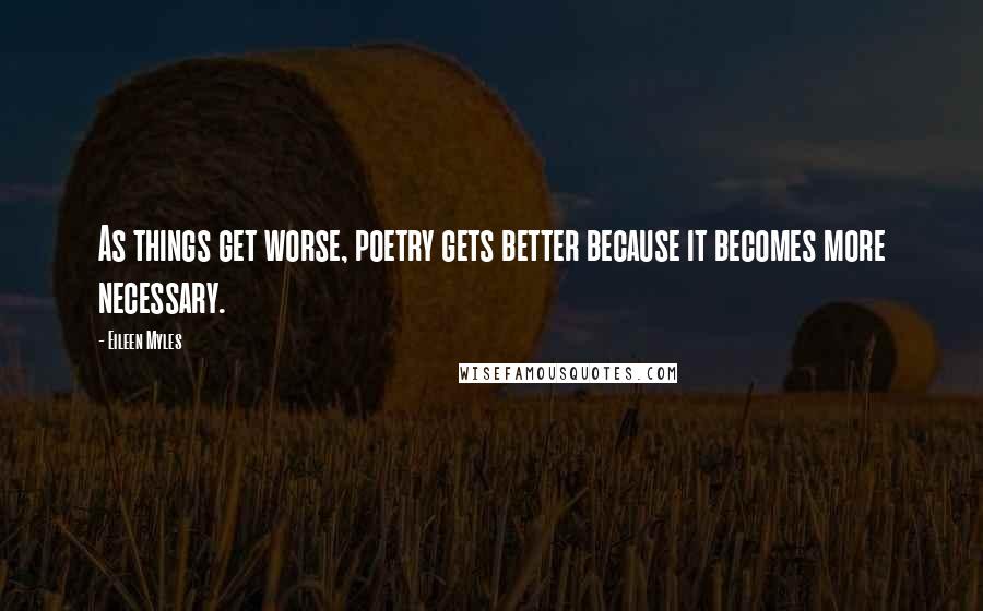 Eileen Myles Quotes: As things get worse, poetry gets better because it becomes more necessary.