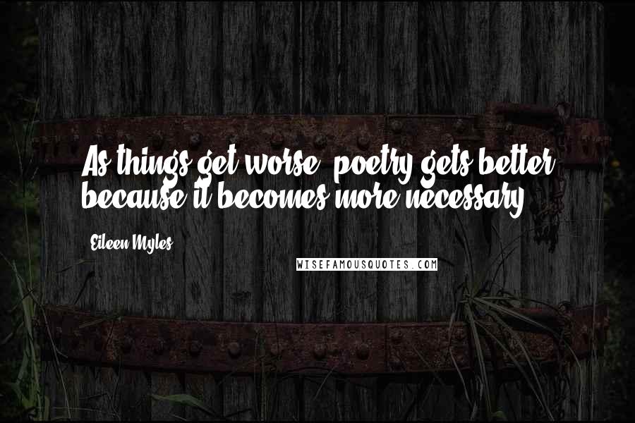 Eileen Myles Quotes: As things get worse, poetry gets better because it becomes more necessary.