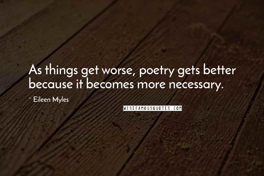 Eileen Myles Quotes: As things get worse, poetry gets better because it becomes more necessary.