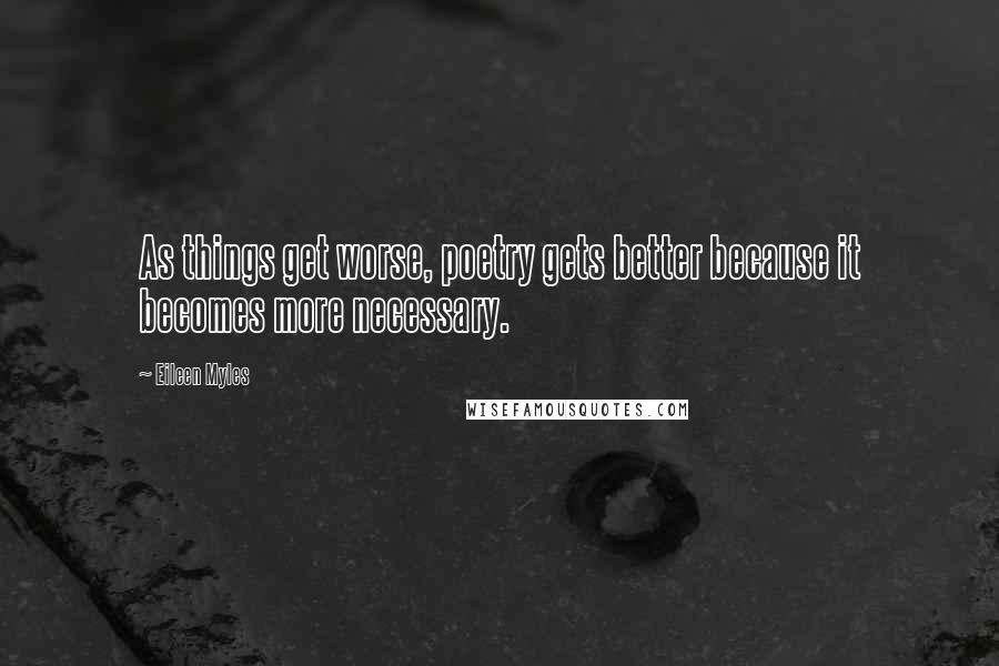 Eileen Myles Quotes: As things get worse, poetry gets better because it becomes more necessary.