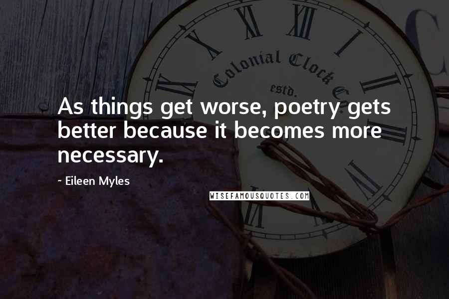 Eileen Myles Quotes: As things get worse, poetry gets better because it becomes more necessary.