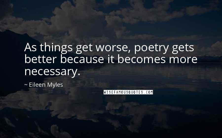 Eileen Myles Quotes: As things get worse, poetry gets better because it becomes more necessary.