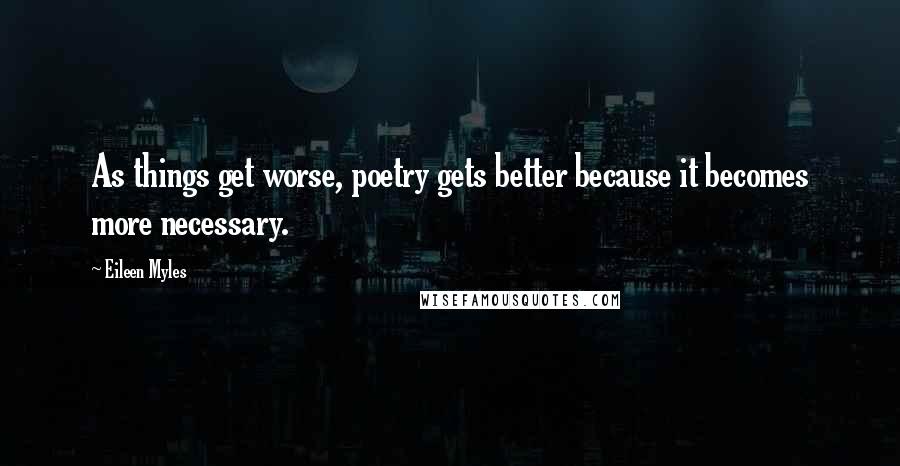 Eileen Myles Quotes: As things get worse, poetry gets better because it becomes more necessary.