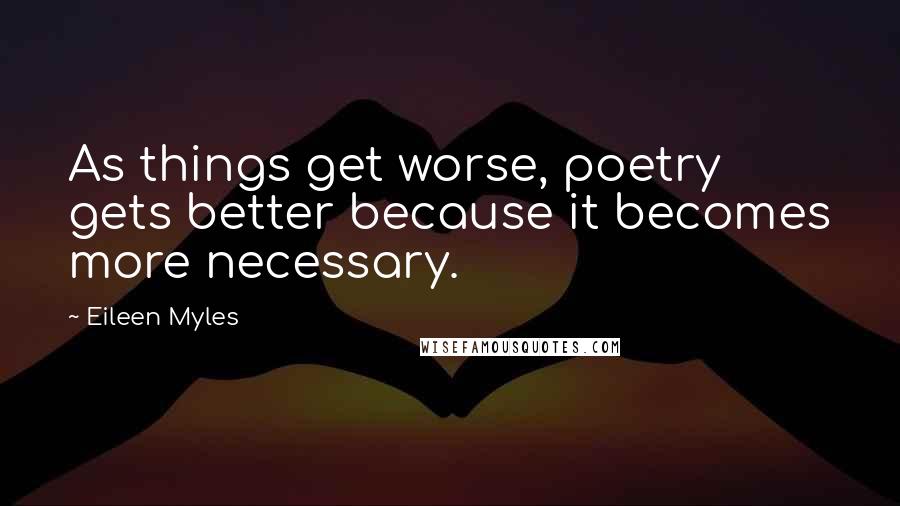 Eileen Myles Quotes: As things get worse, poetry gets better because it becomes more necessary.