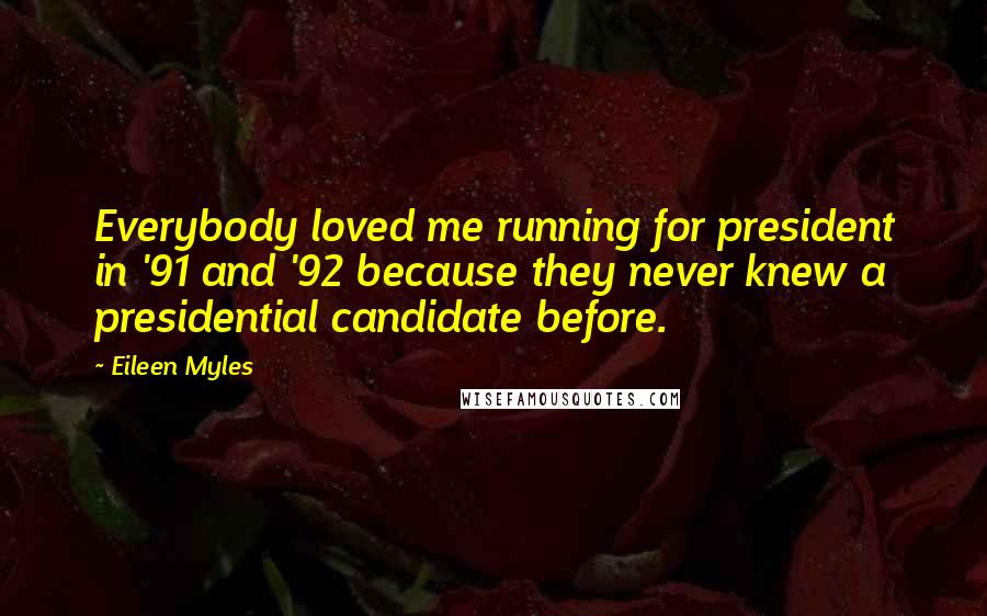 Eileen Myles Quotes: Everybody loved me running for president in '91 and '92 because they never knew a presidential candidate before.