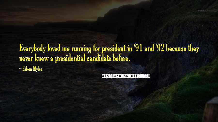 Eileen Myles Quotes: Everybody loved me running for president in '91 and '92 because they never knew a presidential candidate before.