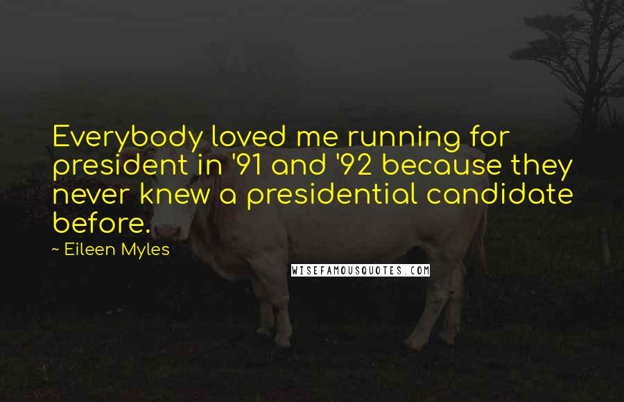 Eileen Myles Quotes: Everybody loved me running for president in '91 and '92 because they never knew a presidential candidate before.