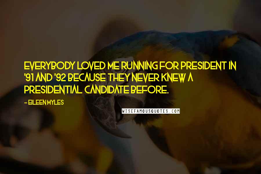 Eileen Myles Quotes: Everybody loved me running for president in '91 and '92 because they never knew a presidential candidate before.