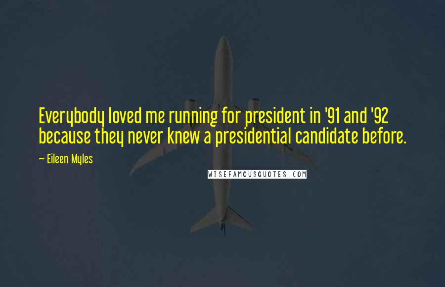 Eileen Myles Quotes: Everybody loved me running for president in '91 and '92 because they never knew a presidential candidate before.