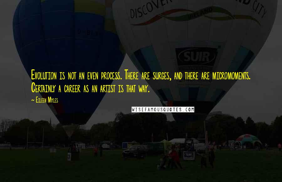 Eileen Myles Quotes: Evolution is not an even process. There are surges, and there are micromoments. Certainly a career as an artist is that way.