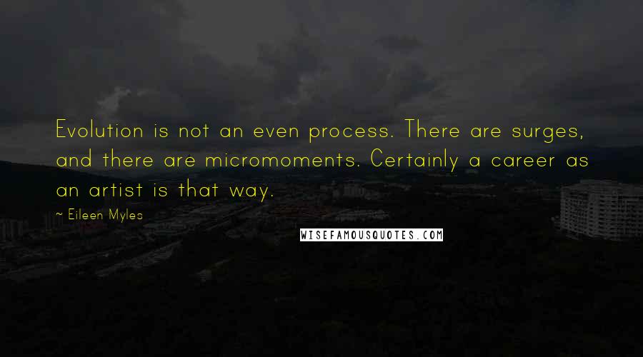 Eileen Myles Quotes: Evolution is not an even process. There are surges, and there are micromoments. Certainly a career as an artist is that way.