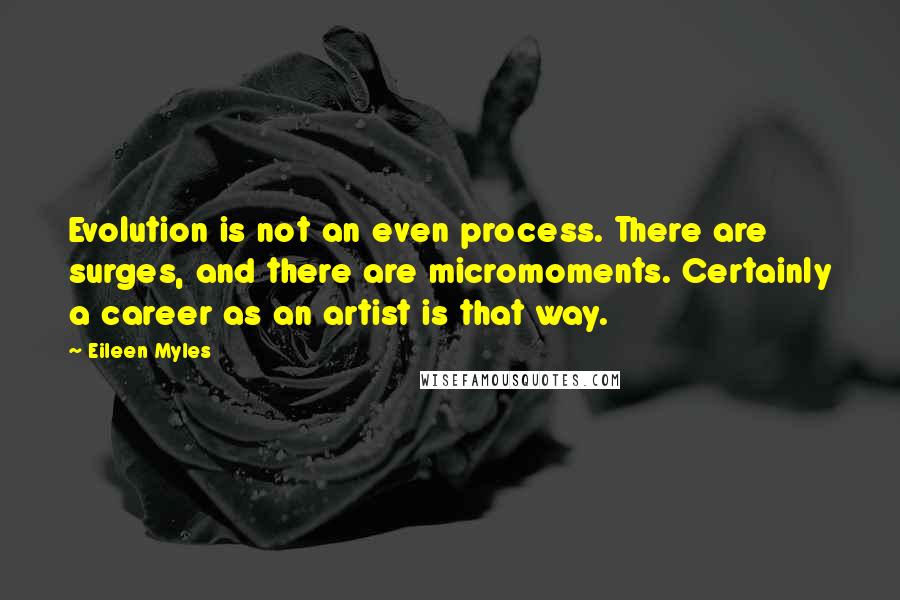 Eileen Myles Quotes: Evolution is not an even process. There are surges, and there are micromoments. Certainly a career as an artist is that way.