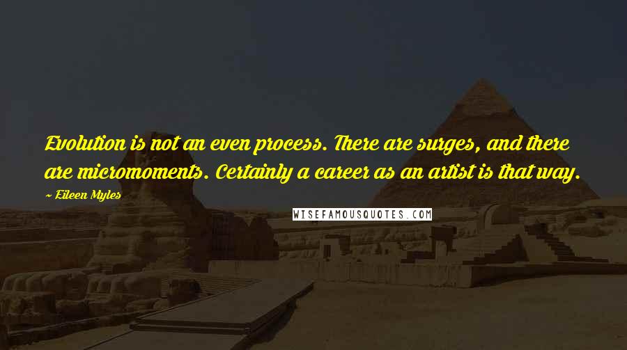 Eileen Myles Quotes: Evolution is not an even process. There are surges, and there are micromoments. Certainly a career as an artist is that way.
