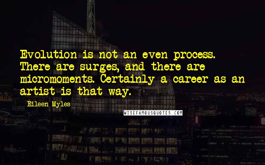 Eileen Myles Quotes: Evolution is not an even process. There are surges, and there are micromoments. Certainly a career as an artist is that way.