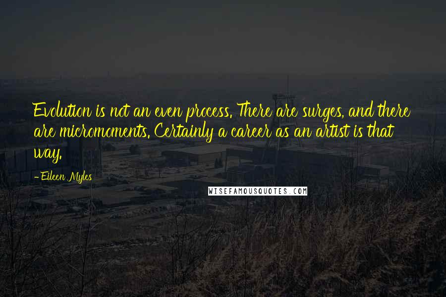 Eileen Myles Quotes: Evolution is not an even process. There are surges, and there are micromoments. Certainly a career as an artist is that way.