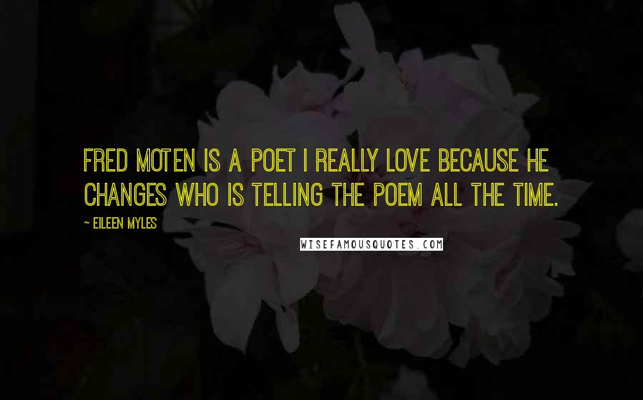 Eileen Myles Quotes: Fred Moten is a poet I really love because he changes who is telling the poem all the time.